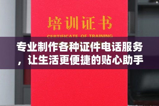 上海专业制作各种证件电话服务，让生活更便捷的贴心助手