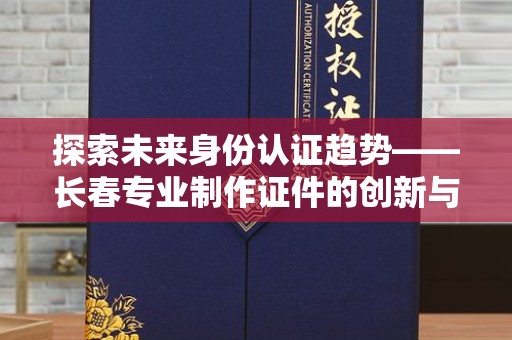 上海探索未来身份认证趋势——长春专业制作证件的创新与实践